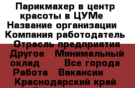 Парикмахер в центр красоты в ЦУМе › Название организации ­ Компания-работодатель › Отрасль предприятия ­ Другое › Минимальный оклад ­ 1 - Все города Работа » Вакансии   . Краснодарский край,Геленджик г.